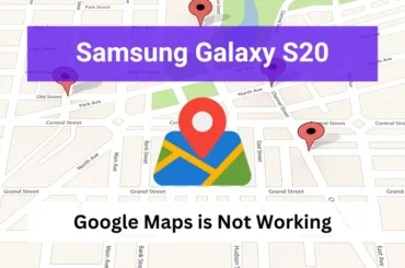 Samsung galaxy s20 google maps is not working - how to fix